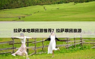 拉萨本地跟团游推荐？拉萨跟团旅游