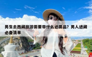 男生去西藏旅游需要带什么必需品？男人进藏必备清单