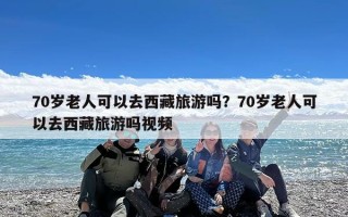 70岁老人可以去西藏旅游吗？70岁老人可以去西藏旅游吗视频