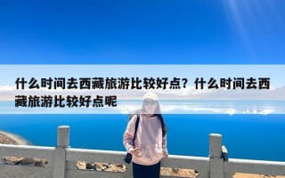 什么时间去西藏旅游比较好点？什么时间去西藏旅游比较好点呢
