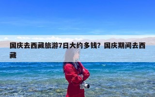 国庆去西藏旅游7日大约多钱？国庆期间去西藏