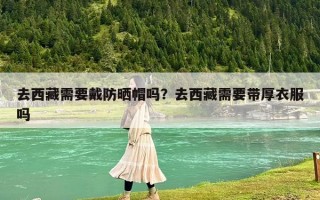 去西藏需要戴防晒帽吗？去西藏需要带厚衣服吗