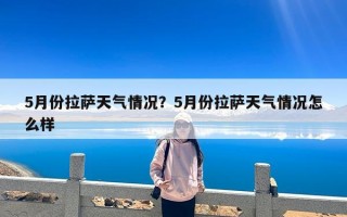 5月份拉萨天气情况？5月份拉萨天气情况怎么样