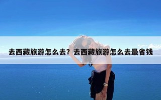 去西藏旅游怎么去？去西藏旅游怎么去最省钱
