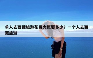 单人去西藏旅游花费大概要多少？一个人去西藏旅游