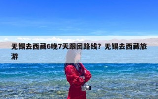 无锡去西藏6晚7天跟团路线？无锡去西藏旅游