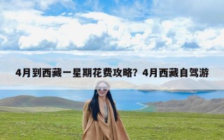 4月到西藏一星期花费攻略？4月西藏自驾游