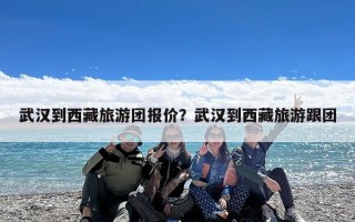 武汉到西藏旅游团报价？武汉到西藏旅游跟团