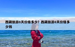 西藏旅游8天价格多少？西藏旅游8天价格多少钱