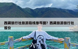 西藏旅行社旅游路线推荐图？西藏旅游旅行社报价