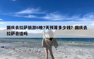 国庆去拉萨旅游6晚7天预算多少钱？国庆去拉萨合适吗