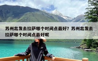 苏州出发去拉萨哪个时间点最好？苏州出发去拉萨哪个时间点最好呢