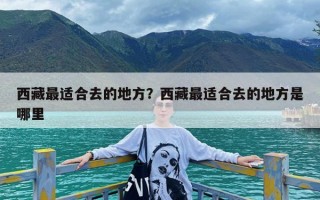 西藏最适合去的地方？西藏最适合去的地方是哪里