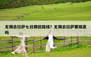 无锡去拉萨七日跟团路线？无锡去拉萨要隔离吗