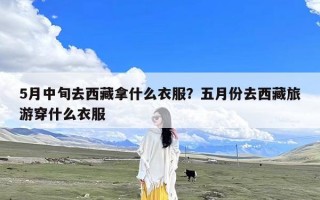 5月中旬去西藏拿什么衣服？五月份去西藏旅游穿什么衣服