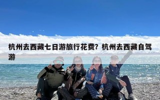 杭州去西藏七日游旅行花费？杭州去西藏自驾游