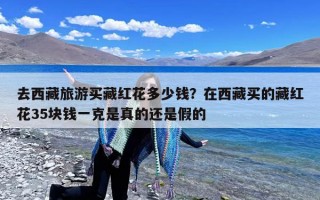 去西藏旅游买藏红花多少钱？在西藏买的藏红花35块钱一克是真的还是假的