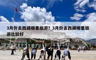 3月份去西藏哪里旅游？3月份去西藏哪里旅游比较好