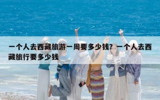 一个人去西藏旅游一周要多少钱？一个人去西藏旅行要多少钱