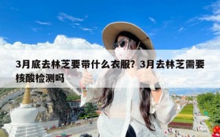 3月底去林芝要带什么衣服？3月去林芝需要核酸检测吗