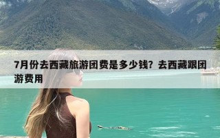 7月份去西藏旅游团费是多少钱？去西藏跟团游费用