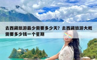 去西藏旅游最少需要多少天？去西藏旅游大概需要多少钱一个星期