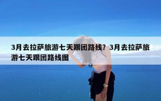 3月去拉萨旅游七天跟团路线？3月去拉萨旅游七天跟团路线图