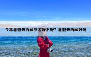 今年暑假去西藏旅游好不好？暑假去西藏好吗