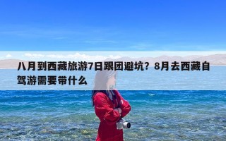 八月到西藏旅游7日跟团避坑？8月去西藏自驾游需要带什么