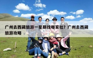 广州去西藏旅游一星期找哪家社？广州去西藏旅游攻略