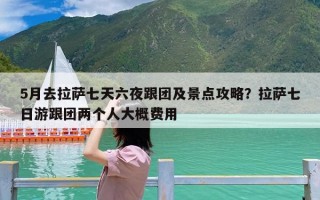 5月去拉萨七天六夜跟团及景点攻略？拉萨七日游跟团两个人大概费用