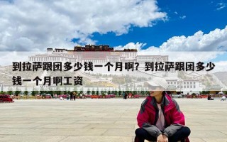 到拉萨跟团多少钱一个月啊？到拉萨跟团多少钱一个月啊工资