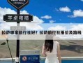 拉萨哪家旅行社好？拉萨旅行社报价及路线