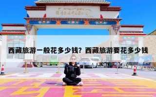 西藏旅游一般花多少钱？西藏旅游要花多少钱