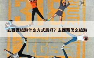 去西藏旅游什么方式最好？去西藏怎么旅游
