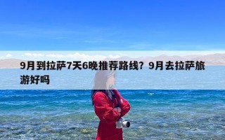 9月到拉萨7天6晚推荐路线？9月去拉萨旅游好吗