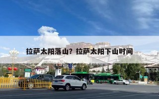 拉萨太阳落山？拉萨太阳下山时间