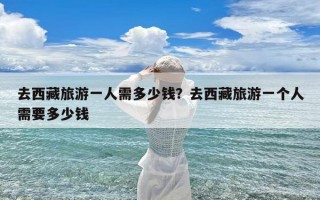 去西藏旅游一人需多少钱？去西藏旅游一个人需要多少钱