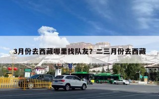 3月份去西藏哪里找队友？二三月份去西藏