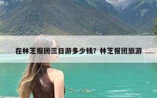 在林芝报团三日游多少钱？林芝报团旅游