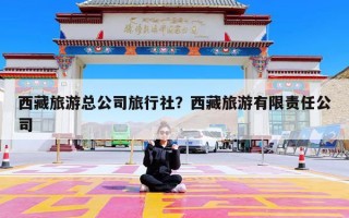 西藏旅游总公司旅行社？西藏旅游有限责任公司