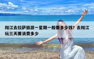 阳江去拉萨旅游一星期一般要多少钱？去阳江玩三天要消费多少