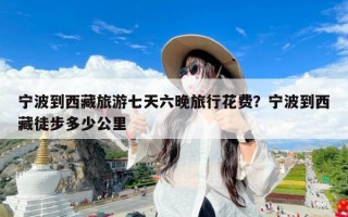 宁波到西藏旅游七天六晚旅行花费？宁波到西藏徒步多少公里