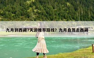 九月到西藏7天游推荐路线？九月自驾去西藏