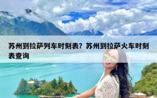 苏州到拉萨列车时刻表？苏州到拉萨火车时刻表查询