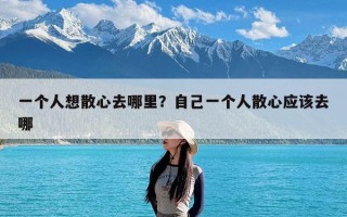 一个人想散心去哪里？自己一个人散心应该去哪