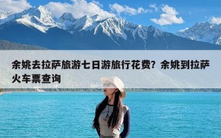 余姚去拉萨旅游七日游旅行花费？余姚到拉萨火车票查询