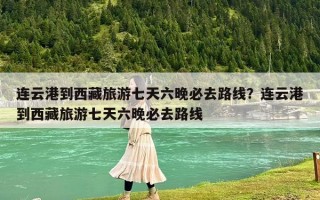 连云港到西藏旅游七天六晚必去路线？连云港到西藏旅游七天六晚必去路线