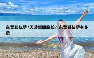 东莞到拉萨7天游跟团路线？东莞到拉萨有多远