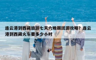 连云港到西藏旅游七天六晚跟团游攻略？连云港到西藏火车要多少小时